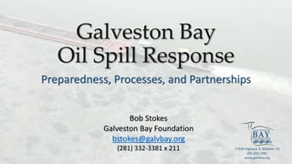 Galveston Bay
Oil Spill Response
Preparedness, Processes, and Partnerships
Bob Stokes
Galveston Bay Foundation
bstokes@galvbay.org
(281) 332-3381 x 211 17330 Highway 3, Webster, TX
281.332.3381
www.galvbay.org
 