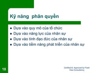 Kỹ năng phân quyền
 Dựa vào quy mô của tổ chức
 Dựa vào năng lực của nhân sự
 Dựa vào tính đạo đức của nhân sự
 Dựa vào tiềm năng phát triển của nhân sự
Certified & Approved by Fresh
View Consultancy10
 