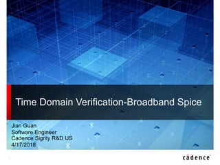 1
Time Domain Verification-Broadband Spice
Jian Guan
Software Engineer
Cadence Sigrity R&D US
4/17/2018
 