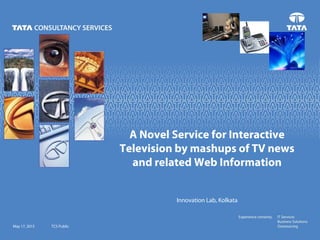 May 17, 2015 TCS Public
A Novel Service for Interactive
Television by mashups of TV news
and related Web Information
Innovation Lab, Kolkata
 