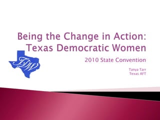 Being the Change in Action:Texas Democratic Women 2010 State Convention Tanya Tarr Texas AFT 
