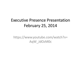 Executive Presence Presentation
February 25, 2014
https://www.youtube.com/watch?v=
AqW_JdOzM0c
 