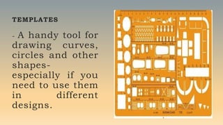 TEMPLATES
- A handy tool for
drawing curves,
circles and other
shapes-
especially if you
need to use them
in different
designs.
 