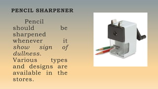 PENCIL SHARPENER
Pencil
should be
sharpened
whenever it
show sign of
dullness.
Various types
and designs are
available in the
stores.
 