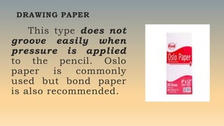 DRAWING PAPER
This type does not
groove easily when
pressure is applied
to the pencil. Oslo
paper is commonly
used but bond paper
is also recommended.
 