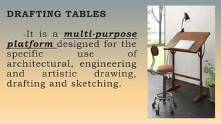 DRAFTING TABLES
-It is a multi-purpose
platform designed for the
specific use of
architectural, engineering
and artistic drawing,
drafting and sketching.
 