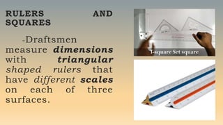 RULERS AND
SQUARES
-Draftsmen
measure dimensions
with triangular
shaped rulers that
have different scales
on each of three
surfaces.
 