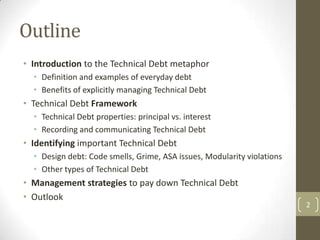 Outline
• Introduction to the Technical Debt metaphor
   • Definition and examples of everyday debt
   • Benefits of expli...