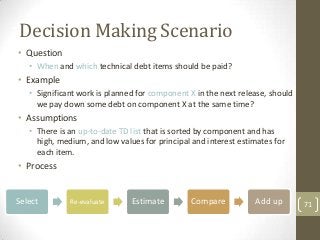 Decision Making Scenario
• Question
   • When and which technical debt items should be paid?
• Example
   • Significant wo...