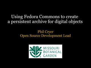 Using Fedora Commons to create  a persistent archive for digital objects Phil Cryer Open Source Development Lead 