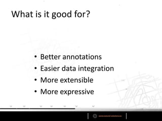 What is it good for?



     •   Better annotations
     •   Easier data integration
     •   More extensible
     •   More expressive
 
