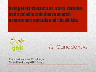 Using ElasticSearch as a fast, flexible,
and scalable solution to search
occurrence records and checklists

Christian Gendreau, Canadensys
Marie-Elise Lecoq, GBIF France

 