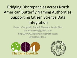 Bridging Discrepancies across North
American Butterfly Naming Authorities:
Supporting Citizen Science Data
Integration
Dana L Campbell, Anne E Thessen, Leslie Ries
annethessen@gmail.com
http://www.slideshare.net/athessen
@diatomsRcool
The Data Detektiv
 