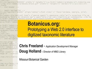 Botanicus.org:  Prototyping a Web 2.0 interface to digitized taxonomic literature Chris Freeland  -  Application Development Manager Doug Holland  – Director of MBG Library Missouri Botanical Garden 