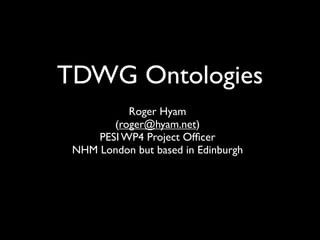 TDWG Ontologies
           Roger Hyam
        (roger@hyam.net)
     PESI WP4 Project Ofﬁcer
 NHM London but based in Edinburgh
 