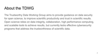 About the TDWG
The Trustworthy Data Working Group aims to provide guidance on data security
for open science, to improve s...
