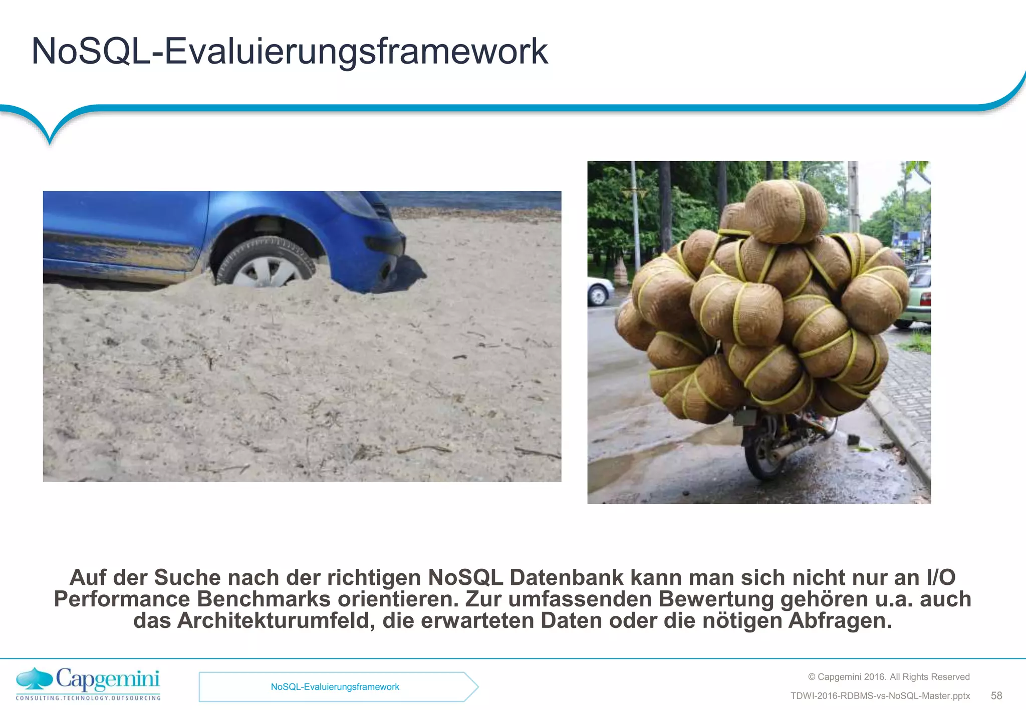 NoSQL-Evaluierungsframework
© Capgemini 2016. All Rights Reserved
58TDWI-2016-RDBMS-vs-NoSQL-Master.pptx
Auf der Suche nach der richtigen NoSQL Datenbank kann man sich nicht nur an I/O
Performance Benchmarks orientieren. Zur umfassenden Bewertung gehören u.a. auch
das Architekturumfeld, die erwarteten Daten oder die nötigen Abfragen.
NoSQL-Evaluierungsframework
 