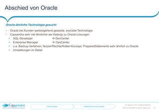 Abschied von Oracle
Oracle-ähnliche Technologie gesucht
• Oracle bei Kunden weitestgehend gesetzte, erprobte Technologie
• Cassandra sehr viel ähnlicher als Hadoop zu Oracle-Lösungen
• SQL-Developer  DevCenter
• Enterprise Manager  OpsCenter
• u.a. Backup-Verfahren, Nutzer/Rechte/Rollen-Konzept, PreparedStatements sehr ähnlich zu Oracle
• Umstellungen im Detail
© Capgemini 2016. All Rights Reserved
TDWI-2016-RDBMS-vs-NoSQL-Master.pptx 37
Anwendungsfälle Qualitätssicherung auf Geodaten
 