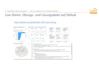 Prof. Dr. Jens Albrecht, Prof. Dr. Roland Zimmermann
Text Mining mit Python und Power BI
16
Live-Demo: Übungs- und Lösungsdatei auf Github
https://github.com/jsalbr/tdwi-2021-text-mining
 