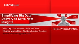 Simplifying Big Data
Delivery to Drive New
Insights
TDWI Big Data Analytics– Sept 17th 2013
Khader Mohiuddin – Big Data Solution Architect
Khader.mohiuddin@oracle.com

1

Copyright © 2013, Oracle and/or its affiliates. All rights reserved.

People. Process. Portfolio.

 