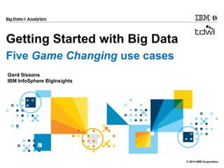 © 2014 IBM Corporation
Getting Started with Big Data
Five Game Changing use cases
Gord Sissons
IBM InfoSphere BigInsights
 