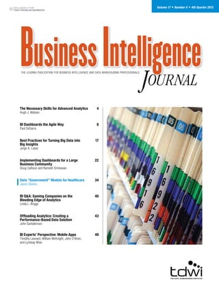 EXCLUSIVELY FOR
TDWI PREMIUM MEMBERS
Volume 17 • Number 4 • 4th Quarter 2012
The leading publication for business intelligence and data warehousing professionals
The Necessary Skills for Advanced Analytics	 4
Hugh J. Watson
BI Dashboards the Agile Way	 8
Paul DeSarra
Best Practices for Turning Big Data into	 17
Big Insights
Jorge A. Lopez
Implementing Dashboards for a Large 	 22
Business Community
Doug Calhoun and Ramesh Srinivasan
Data “Government” Models for Healthcare 	34
Jason Oliveira
BI Q&A: Gaming Companies on the 	 40
Bleeding Edge of Analytics 	
Linda L. Briggs
Offloading Analytics: Creating a 	 43
Performance-Based Data Solution
John Santaferraro
BI Experts’ Perspective: Mobile Apps 	 49
Timothy Leonard, William McKnight, John O’Brien,
and Lyndsay Wise
 