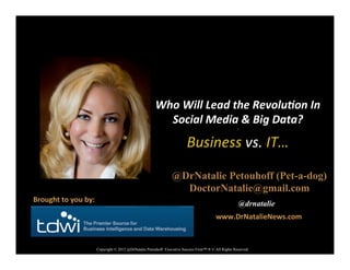 @DrNatalie Petouhoff (Pet-a-dog)
DoctorNatalie@gmail.com
@drnatalie
Who	
  Will	
  Lead	
  the	
  Revolu/on	
  In	
  
Social	
  Media	
  &	
  Big	
  Data?	
  
x	
  
Business	
  vs.	
  IT…	
  
www.DrNatalieNews.com	
  
Brought	
  to	
  you	
  by:	
  
Copyright © 2012 @DrNatalie Petouhoff Executive Success Firm™ ® © All Rights Reserved
 