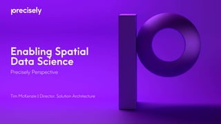 Enabling Spatial
Data Science
Precisely Perspective
Tim McKenzie | Director, Solution Architecture
 