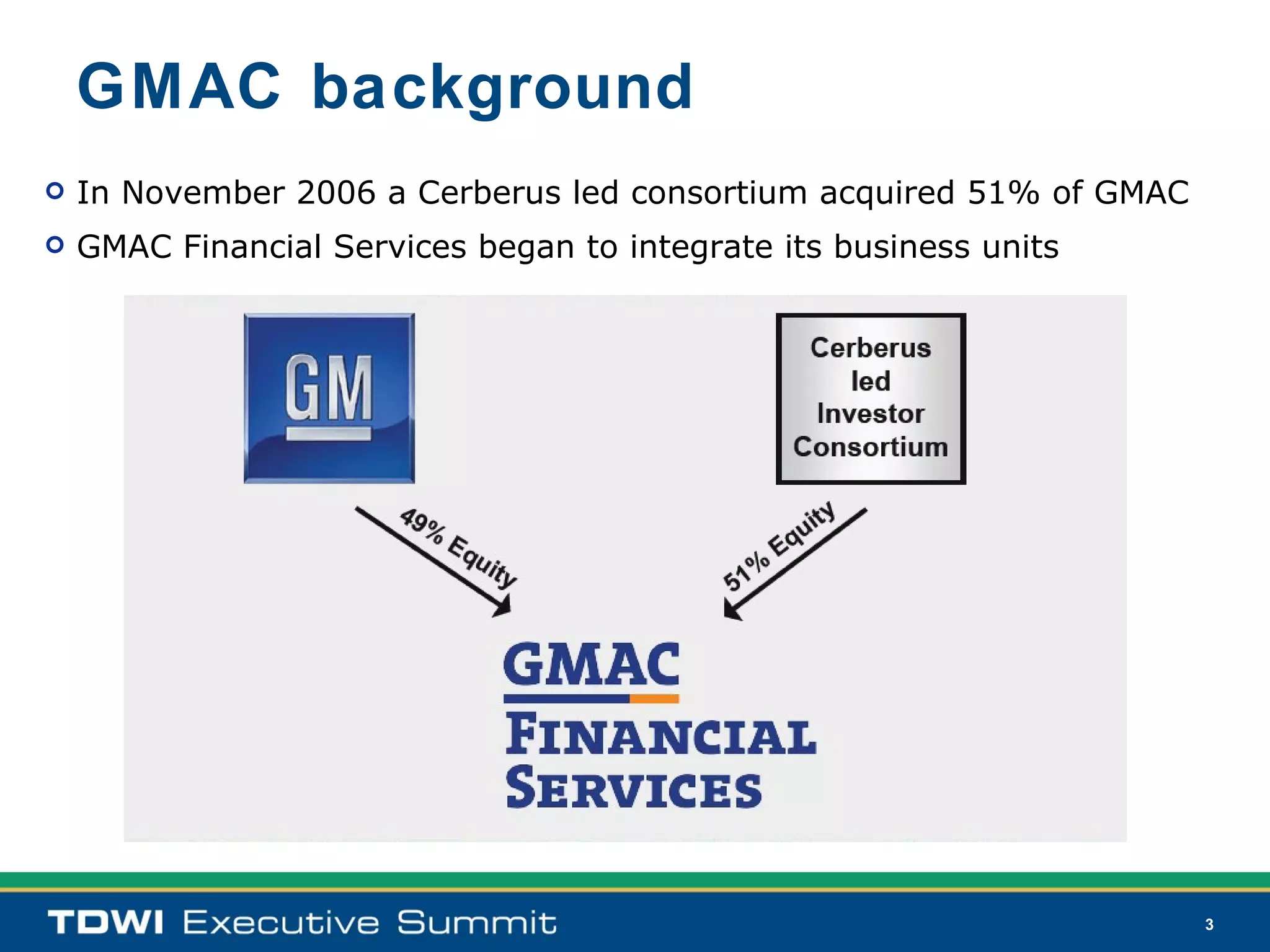 GMAC background
   In November 2006 a Cerberus led consortium acquired 51% of GMAC
   GMAC Financial Services began to integrate its business units




                                                                      3
 