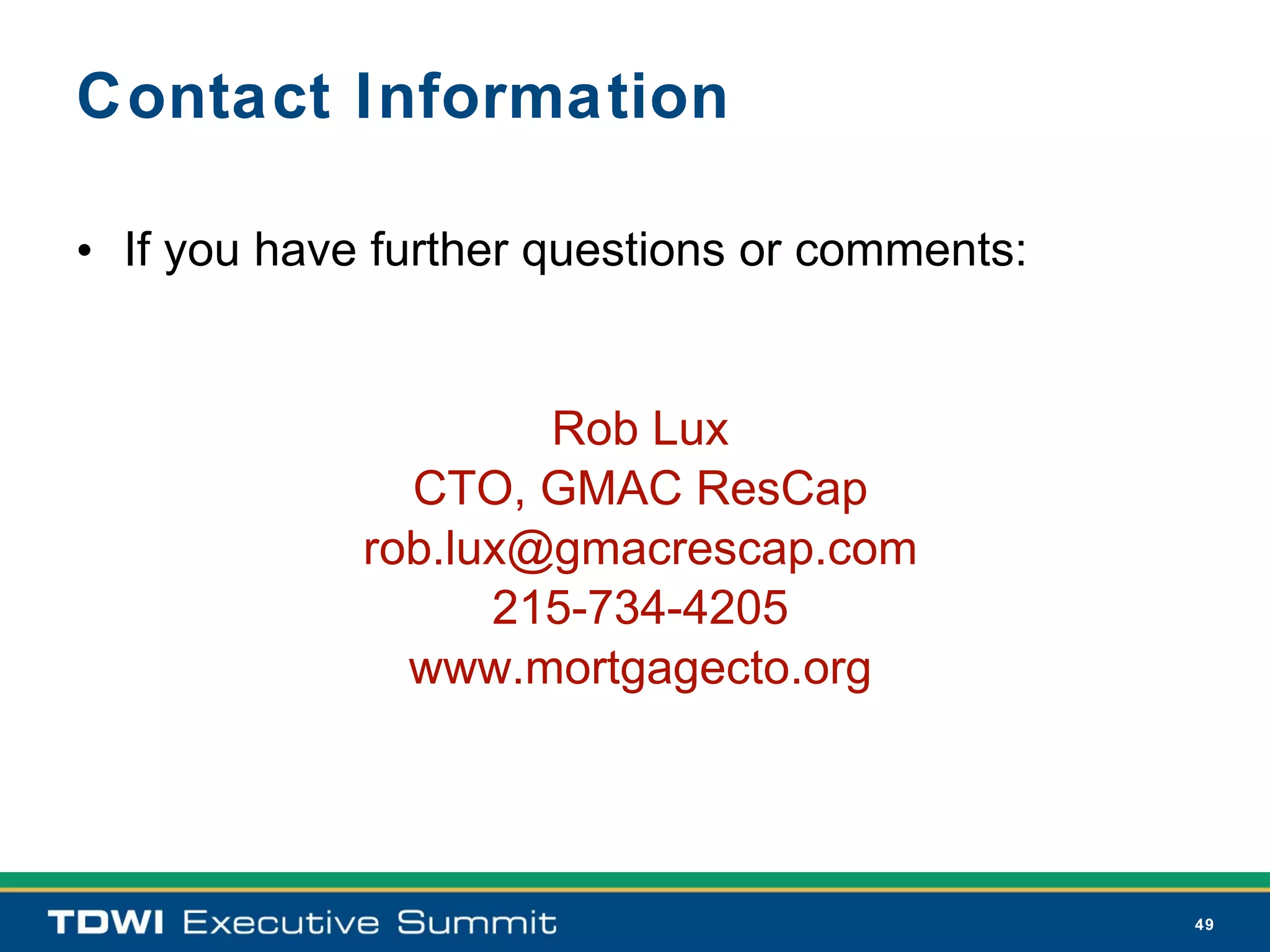 Contact Information

• If you have further questions or comments:


                     Rob Lux
               CTO, GMAC ResCap
             rob.lux@gmacrescap.com
                   215-734-4205
               www.mortgagecto.org




                                               49
 