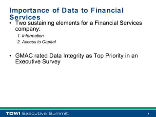 Importance of Data to Financial
Services
• Two sustaining elements for a Financial Services
  company:
  1. Information
  2. Access to Capital


• GMAC rated Data Integrity as Top Priority in an
  Executive Survey




                                                     8
 