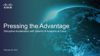Pressing the Advantage
February 24, 2014
Disruptive Acceleration with DataViz & Analytics at Cisco
 