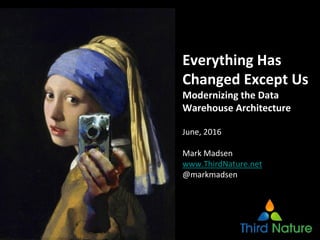 Everything Has
Changed Except Us
Modernizing the Data
Warehouse Architecture
June, 2016
Mark Madsen
www.ThirdNature.net
@markmadsen
 