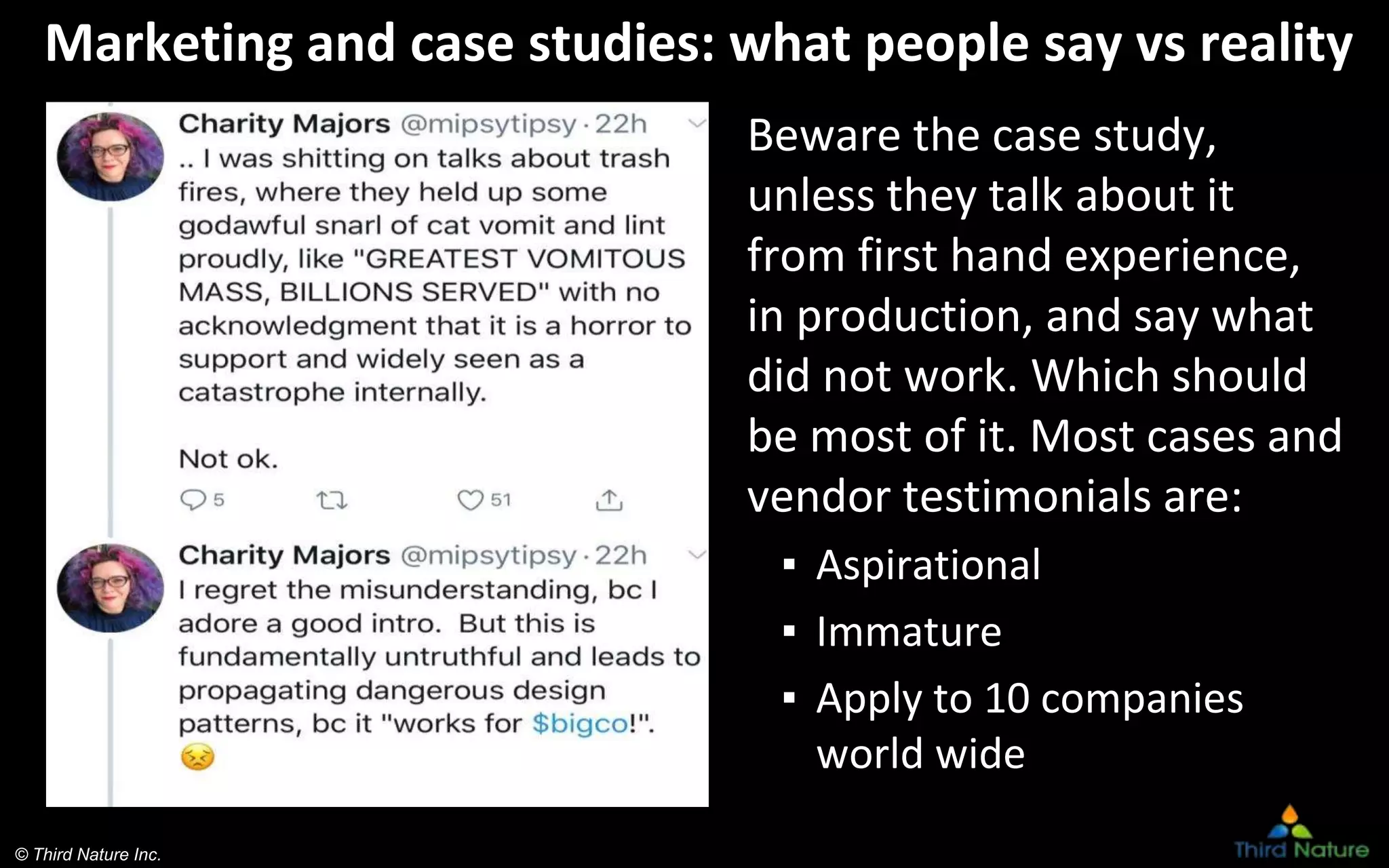 © Third Nature Inc.
Marketing and case studies: what people say vs reality
Beware the case study,
unless they talk about it
from first hand experience,
in production, and say what
did not work. Which should
be most of it. Most cases and
vendor testimonials are:
▪ Aspirational
▪ Immature
▪ Apply to 10 companies
world wide
 