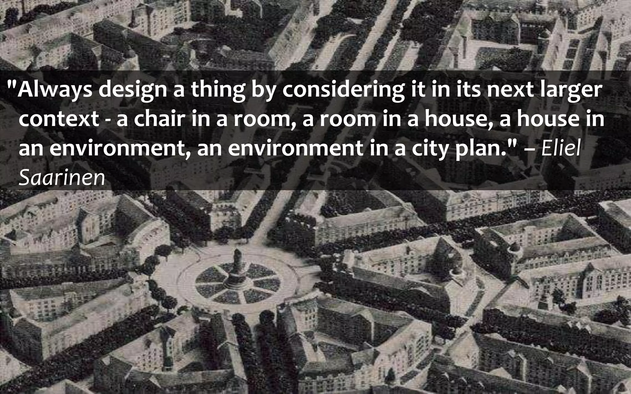 Copyright Third Nature, Inc.
"Always design a thing by considering it in its next larger
context - a chair in a room, a room in a house, a house in
an environment, an environment in a city plan." – Eliel
Saarinen
 