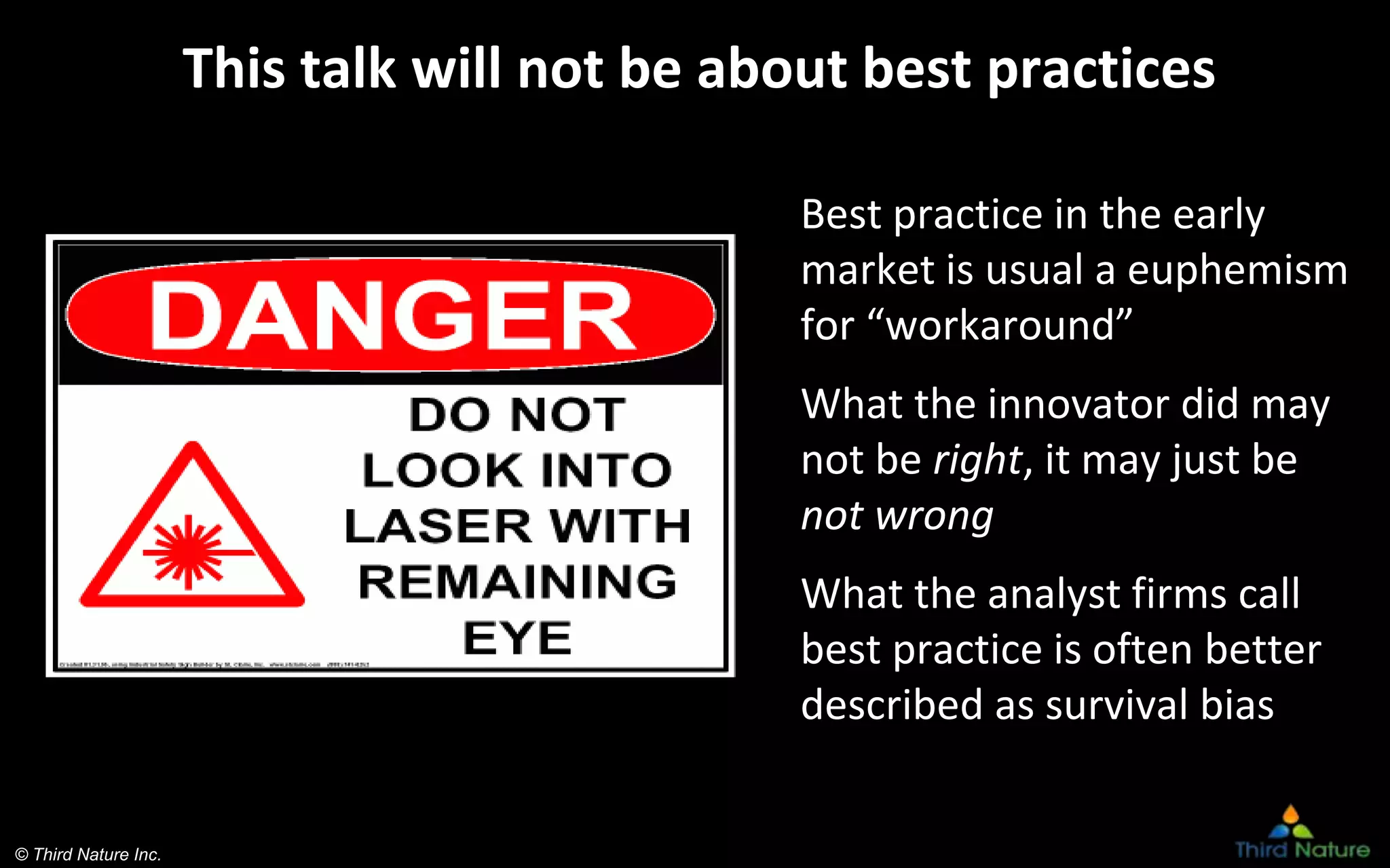 © Third Nature Inc.
This talk will not be about best practices
Best practice in the early
market is usual a euphemism
for “workaround”
What the innovator did may
not be right, it may just be
not wrong
What the analyst firms call
best practice is often better
described as survival bias
 