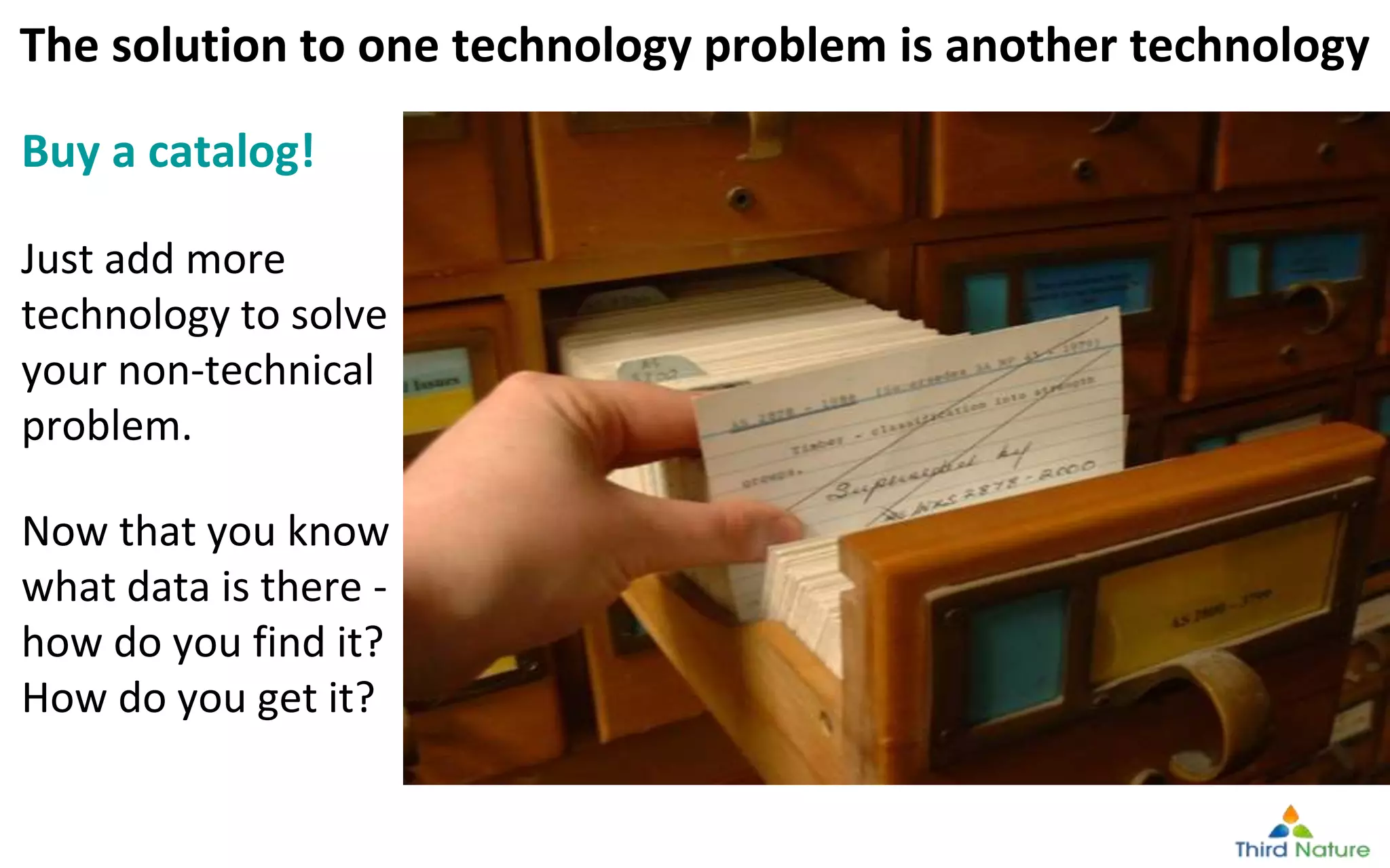 © Third Nature Inc.
The solution to one technology problem is another technology
Buy a catalog!
Just add more
technology to solve
your non-technical
problem.
Now that you know
what data is there -
how do you find it?
How do you get it?
 