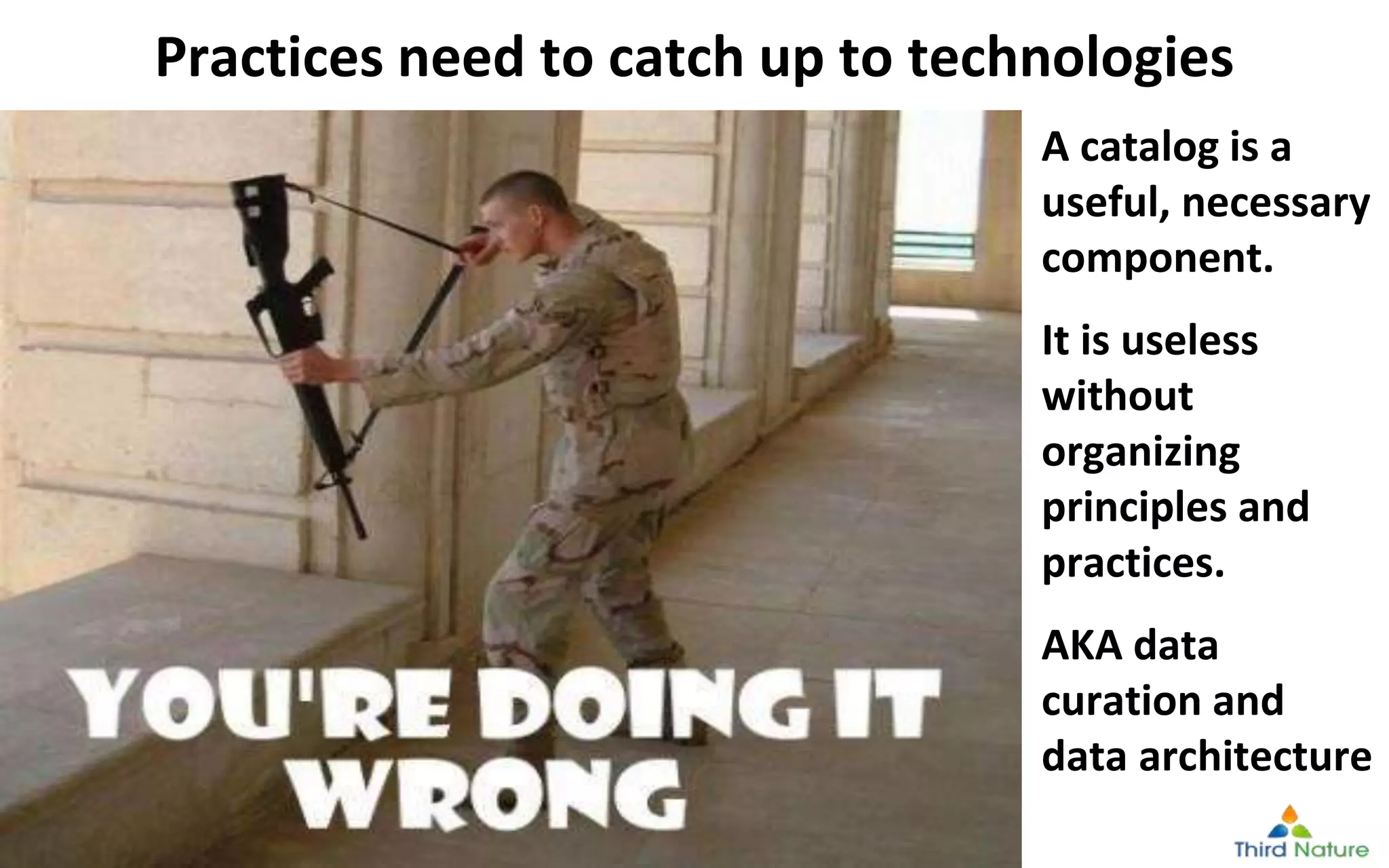 © Third Nature Inc.
Practices need to catch up to technologies
A catalog is a
useful, necessary
component.
It is useless
without
organizing
principles and
practices.
AKA data
curation and
data architecture
 