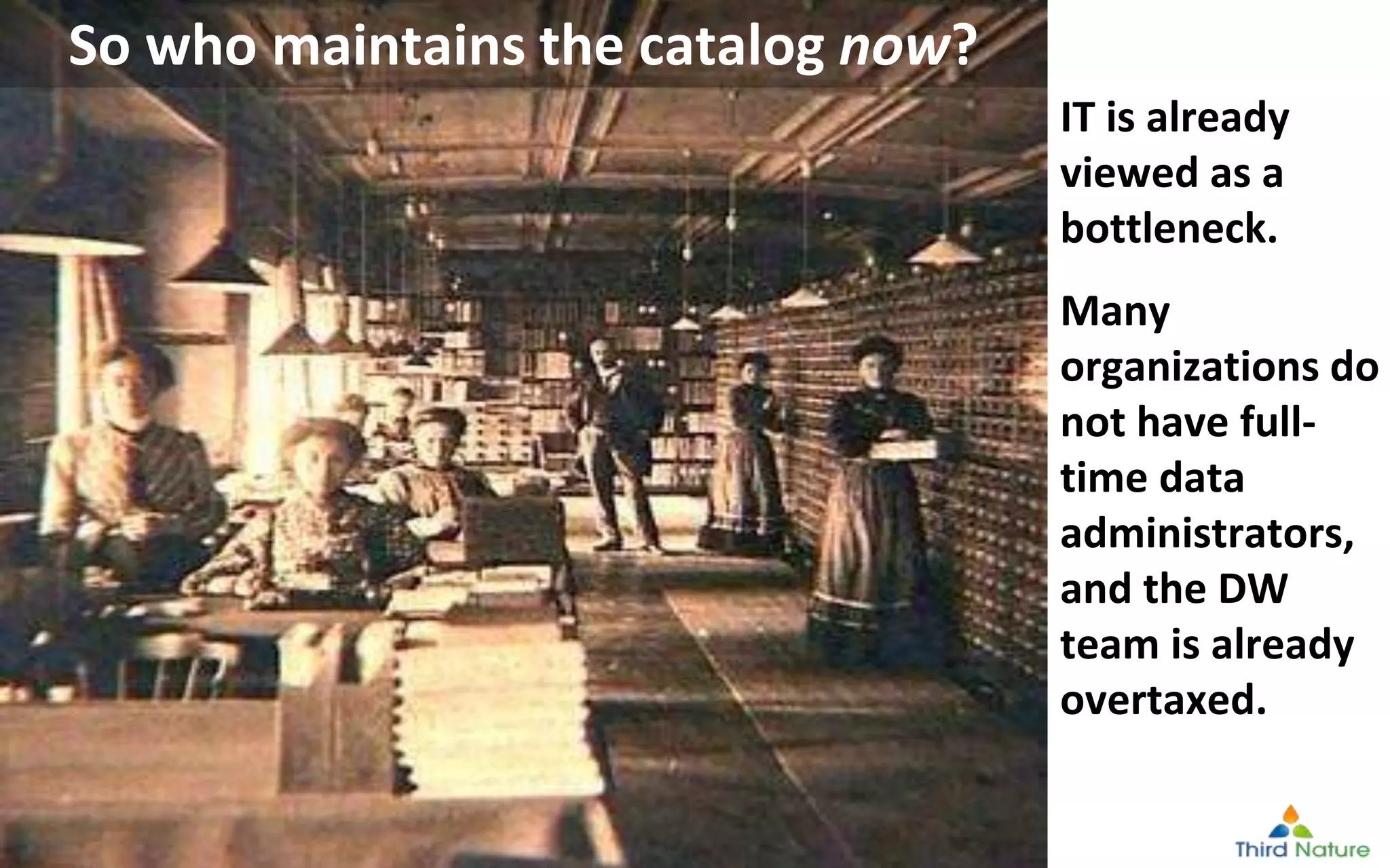 © Third Nature Inc.
So who maintains the catalog now?
IT is already
viewed as a
bottleneck.
Many
organizations do
not have full-
time data
administrators,
and the DW
team is already
overtaxed.
 