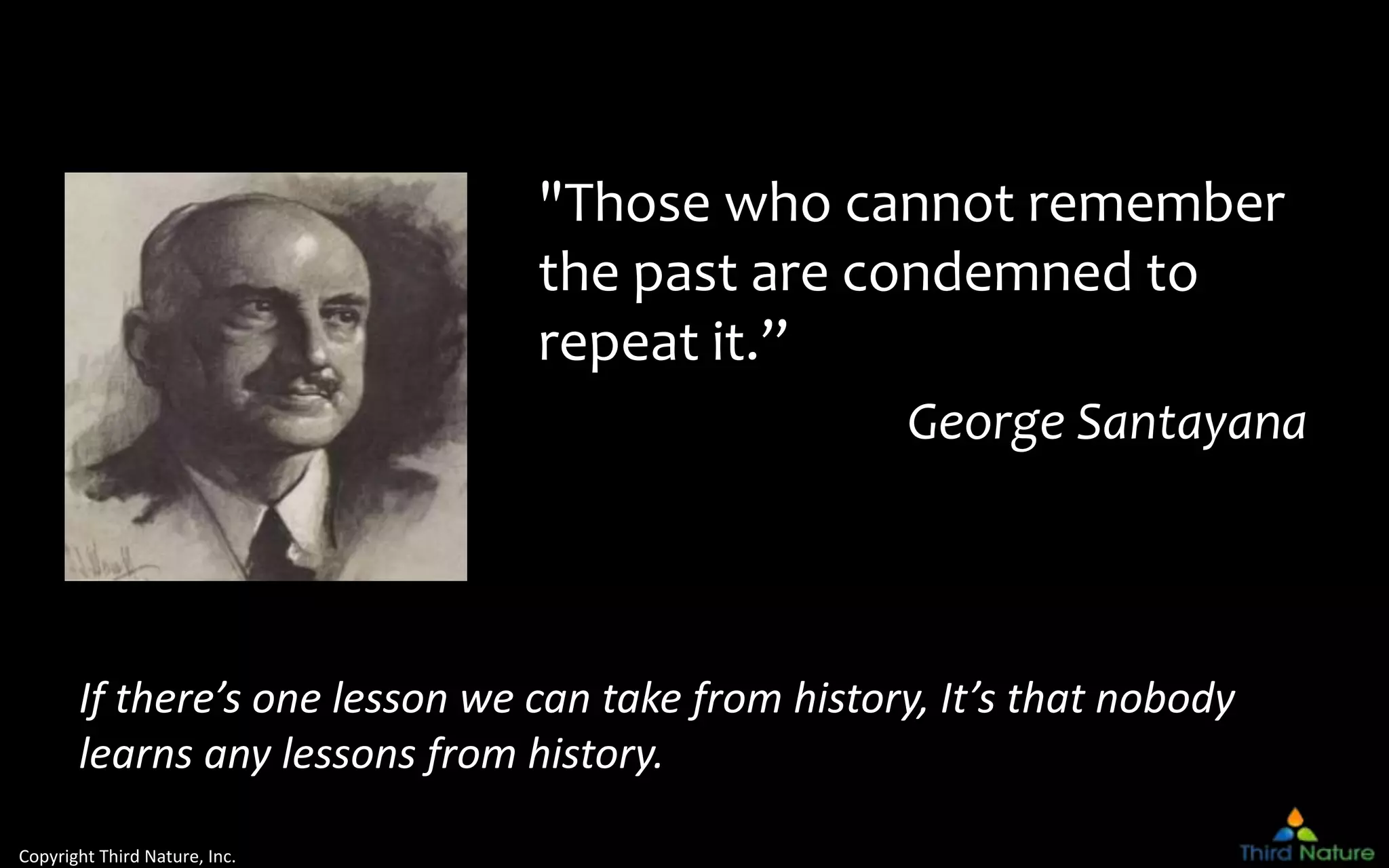 Copyright Third Nature, Inc.
"Those who cannot remember
the past are condemned to
repeat it.”
George Santayana
If there’s one lesson we can take from history, It’s that nobody
learns any lessons from history.
 