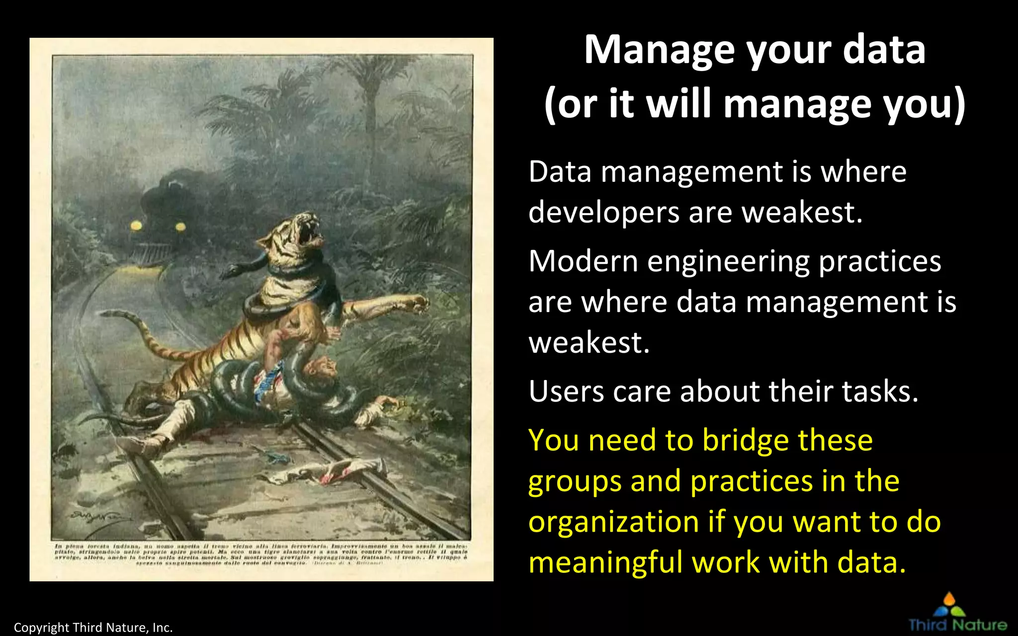 Copyright Third Nature, Inc.
Manage your data
(or it will manage you)
Data management is where
developers are weakest.
Modern engineering practices
are where data management is
weakest.
Users care about their tasks.
You need to bridge these
groups and practices in the
organization if you want to do
meaningful work with data.
 