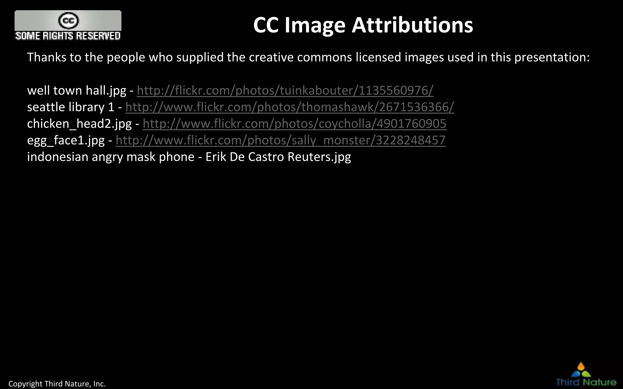 Copyright Third Nature, Inc.
CC Image Attributions
Thanks to the people who supplied the creative commons licensed images used in this presentation:
well town hall.jpg - http://flickr.com/photos/tuinkabouter/1135560976/
seattle library 1 - http://www.flickr.com/photos/thomashawk/2671536366/
chicken_head2.jpg - http://www.flickr.com/photos/coycholla/4901760905
egg_face1.jpg - http://www.flickr.com/photos/sally_monster/3228248457
indonesian angry mask phone - Erik De Castro Reuters.jpg
 