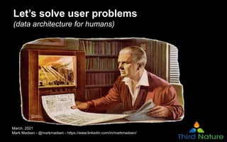 Let’s solve user problems
(data architecture for humans)
March, 2021
Mark Madsen - @markmadsen - https://www.linkedin.com/in/markmadsen/
 