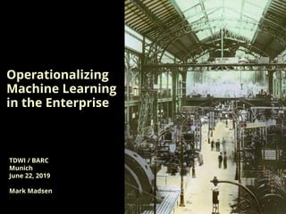 Operationalizing
Machine Learning
in the Enterprise
TDWI / BARC
Munich
June 22, 2019
Mark Madsen
 