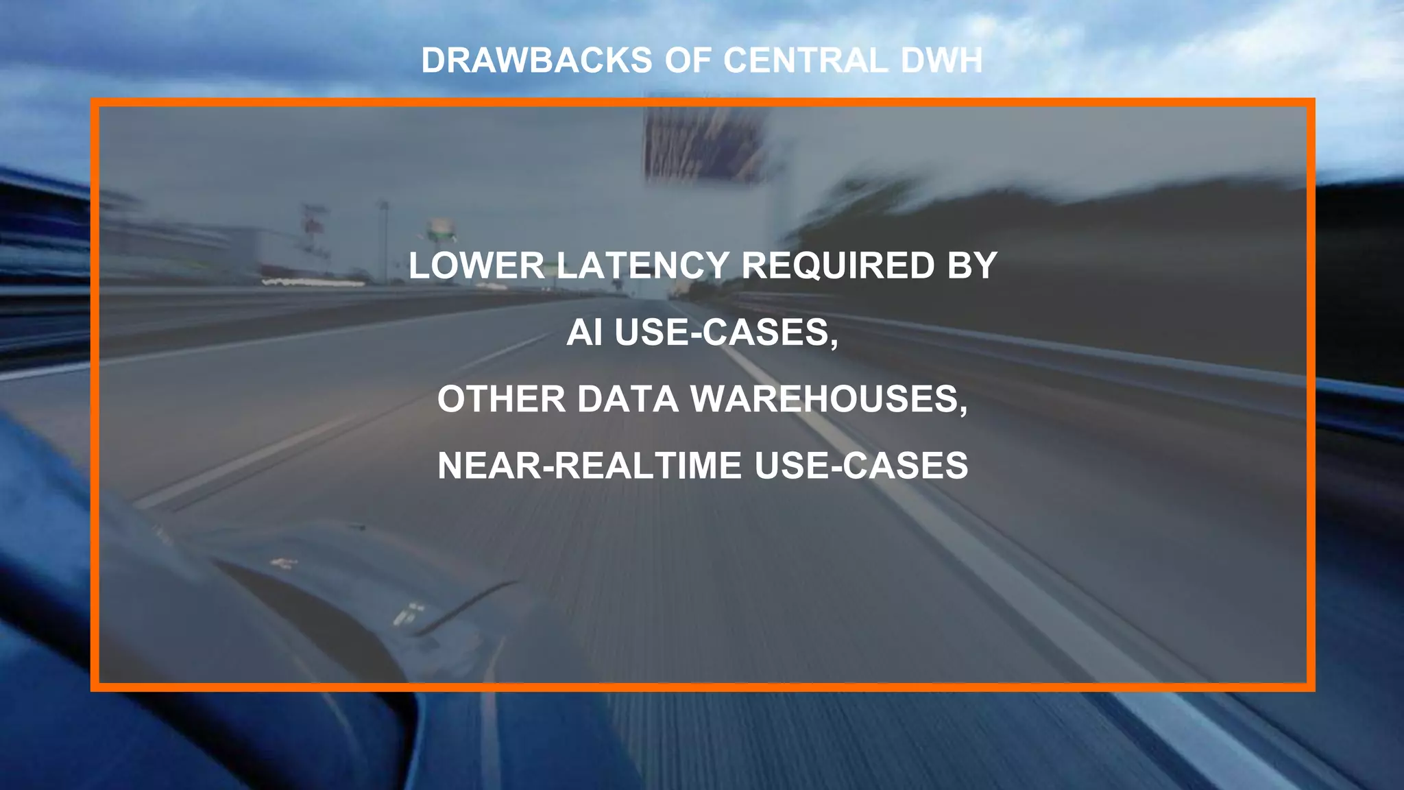 LOWER LATENCY REQUIRED BY
AI USE-CASES,
OTHER DATA WAREHOUSES,
NEAR-REALTIME USE-CASES
DRAWBACKS OF CENTRAL DWH
 