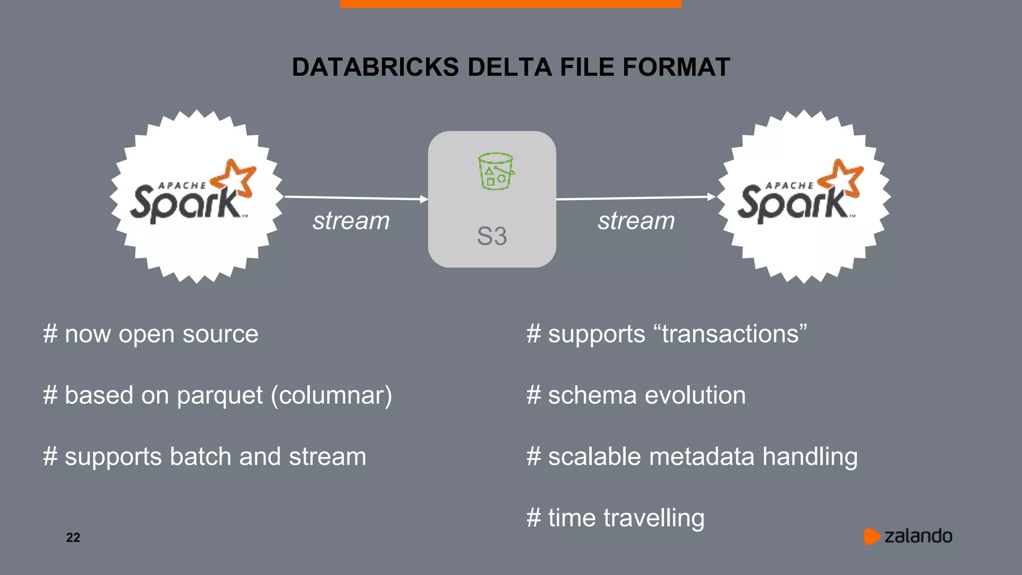 22
DATABRICKS DELTA FILE FORMAT
S3
stream stream
# now open source
# based on parquet (columnar)
# supports batch and stream
# supports “transactions”
# schema evolution
# scalable metadata handling
# time travelling
 