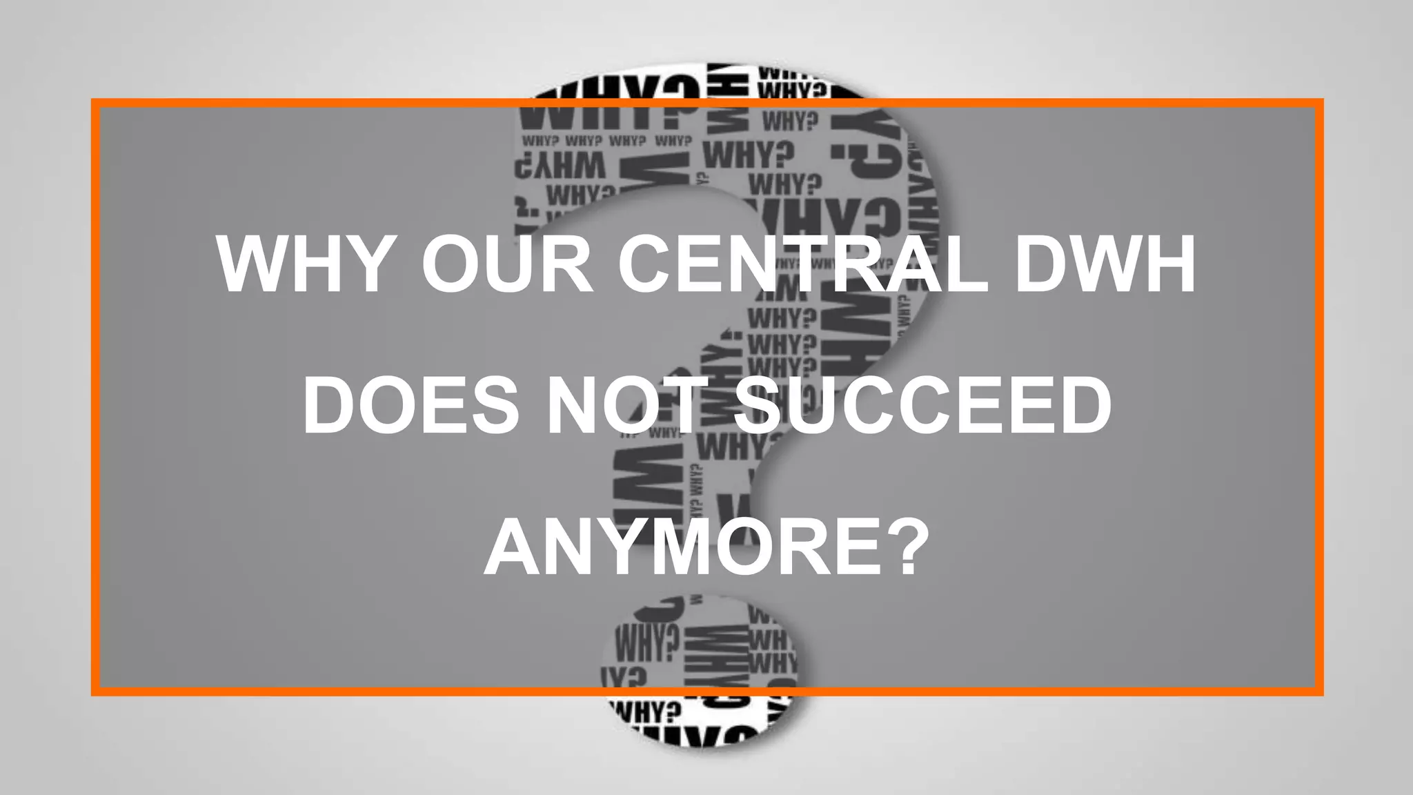 WHY OUR CENTRAL DWH
DOES NOT SUCCEED
ANYMORE?
 