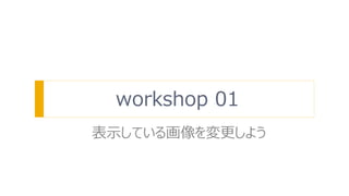 workshop 01
表示している画像を変更しよう
 