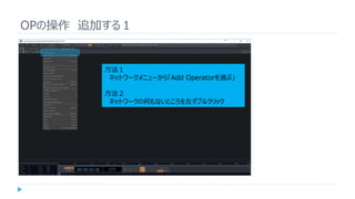 OPの操作 追加する１
方法１
ネットワークメニューから「Add Operatorを選ぶ」
方法２
ネットワークの何もないところを左ダブルクリック
 