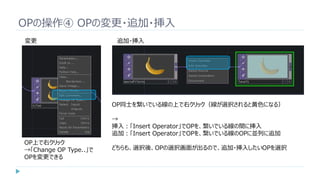 OPの操作④ OPの変更・追加・挿入
OP上で右クリック
→「Change OP Type..」で
OPを変更できる
変更 追加・挿入
OP同士を繋いでいる線の上で右クリック（線が選択されると黄色になる）
→
挿入：「Insert Operator」でOPを、繋いでいる線の間に挿入
追加：「Insert Operator」でOPを、繋いでいる線のOPに並列に追加
どちらも、選択後、OPの選択画面が出るので、追加・挿入したいOPを選択
 